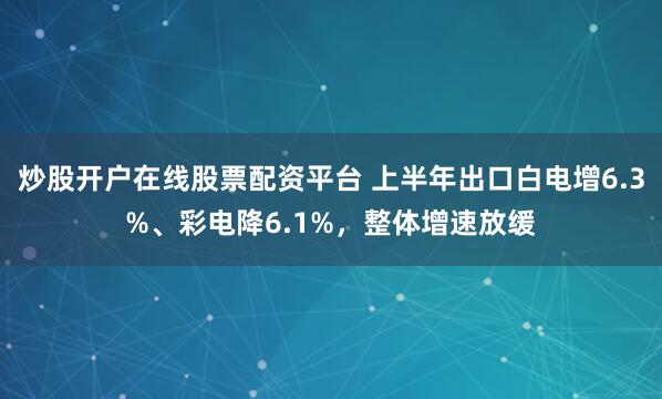 炒股开户在线股票配资平台 上半年出口白电增6.3%、彩电降6.1%，整体增速放缓