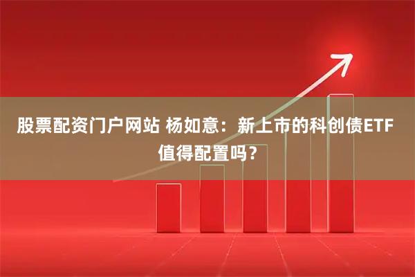 股票配资门户网站 杨如意：新上市的科创债ETF 值得配置吗？