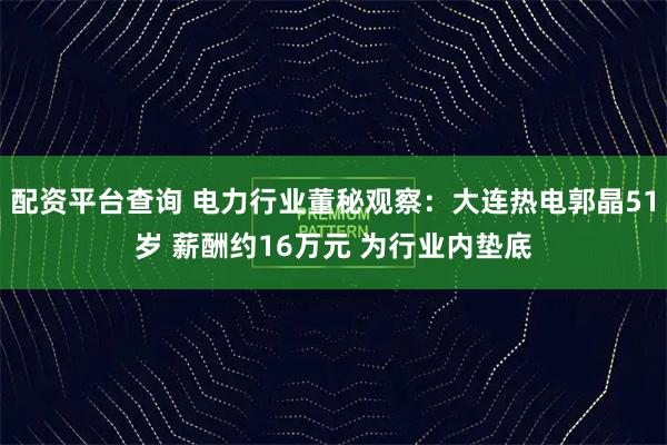 配资平台查询 电力行业董秘观察：大连热电郭晶51岁 薪酬约16万元 为行业内垫底