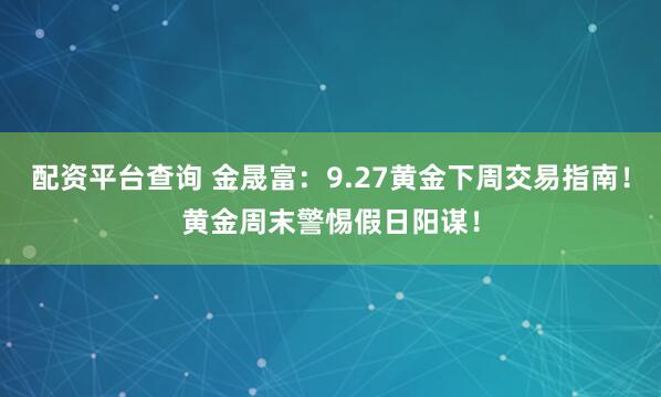 配资平台查询 金晟富：9.27黄金下周交易指南！黄金周末警惕假日阳谋！