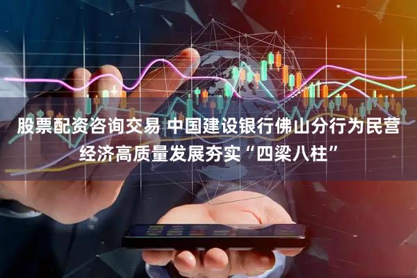 股票配资咨询交易 中国建设银行佛山分行为民营经济高质量发展夯实“四梁八柱”