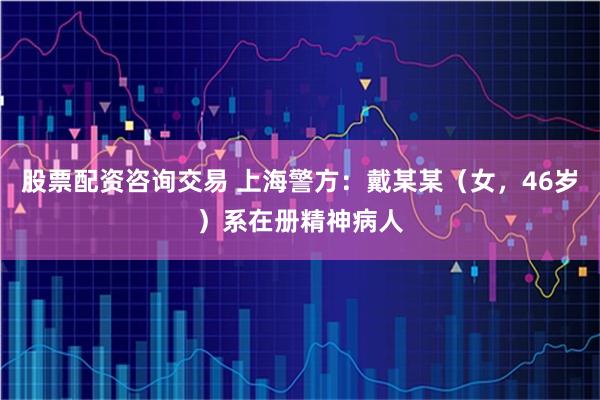 股票配资咨询交易 上海警方：戴某某（女，46岁）系在册精神病人