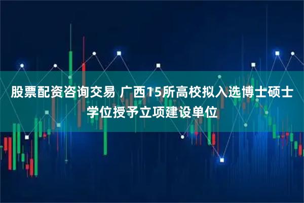 股票配资咨询交易 广西15所高校拟入选博士硕士学位授予立项建设单位