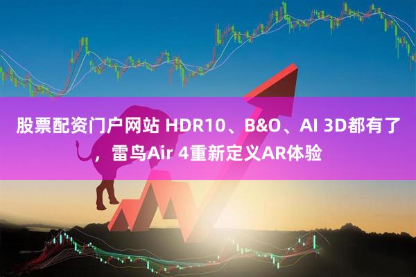 股票配资门户网站 HDR10、B&O、AI 3D都有了，雷鸟Air 4重新定义AR体验