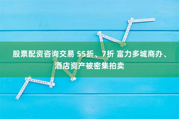 股票配资咨询交易 55折、7折 富力多城商办、酒店资产被密集拍卖