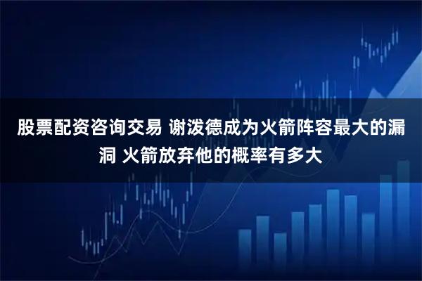 股票配资咨询交易 谢泼德成为火箭阵容最大的漏洞 火箭放弃他的概率有多大