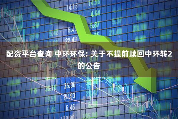 配资平台查询 中环环保: 关于不提前赎回中环转2的公告