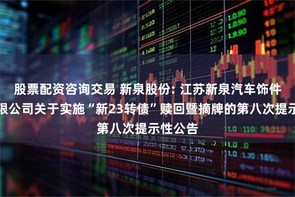 股票配资咨询交易 新泉股份: 江苏新泉汽车饰件股份有限公司关于实施“新23转债”赎回暨摘牌的第八次提示性公告