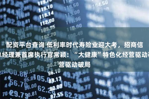 配资平台查询 低利率时代寿险业迎大考，招商信诺总经理兼首席执行官常颖：“大健康”特色化经营驱动破局