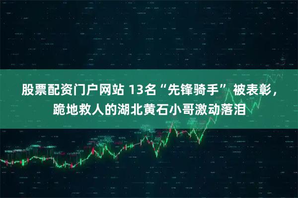 股票配资门户网站 13名“先锋骑手” 被表彰,跪地救人的湖北黄石小哥激动落泪