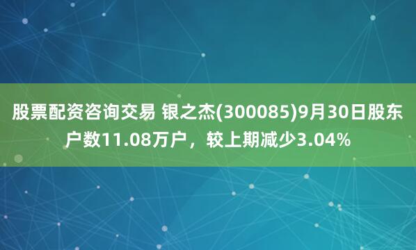 股票配资咨询交易 银之杰(300085)9月30日股东户数11.08万户,较上期减少3.04%