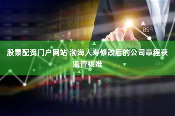 股票配资门户网站 渤海人寿修改后的公司章程获监管核准