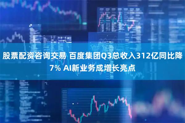 股票配资咨询交易 百度集团Q3总收入312亿同比降7% AI新业务成增长亮点