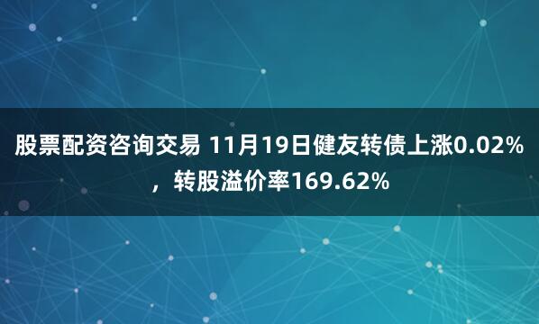 股票配资咨询交易 11月19日健友转债上涨0.02%，转股溢价率169.62%