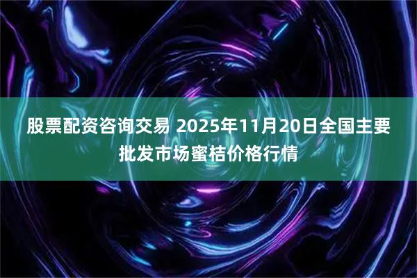 股票配资咨询交易 2025年11月20日全国主要批发市场蜜桔价格行情