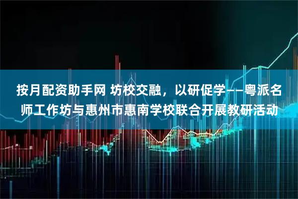 按月配资助手网 坊校交融,以研促学——粤派名师工作坊与惠州市惠南学校联合开展教研活动