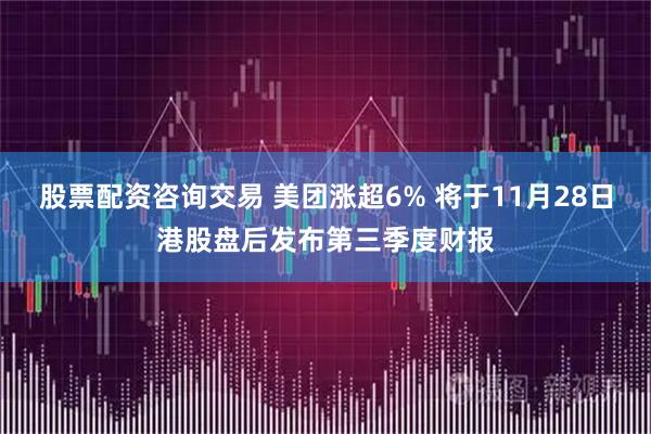 股票配资咨询交易 美团涨超6% 将于11月28日港股盘后发布第三季度财报