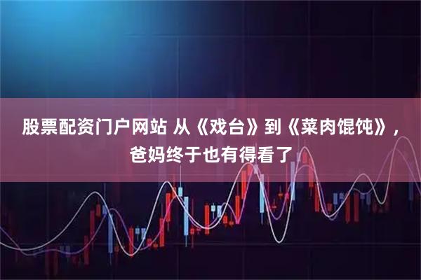 股票配资门户网站 从《戏台》到《菜肉馄饨》,爸妈终于也有得看了